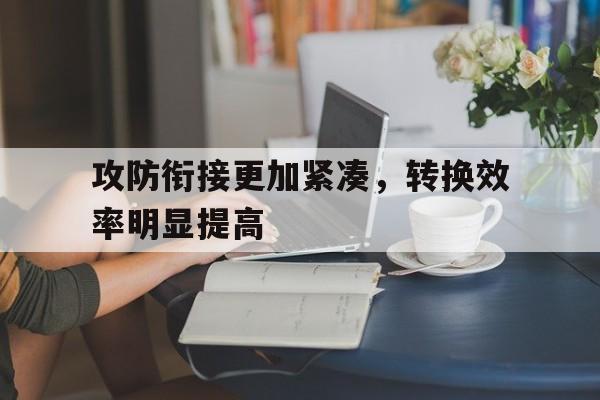 攻防衔接更加紧凑，转换效率明显提高(什么是攻防转换的核心? a对抗 b求合 c求胜 d取异)